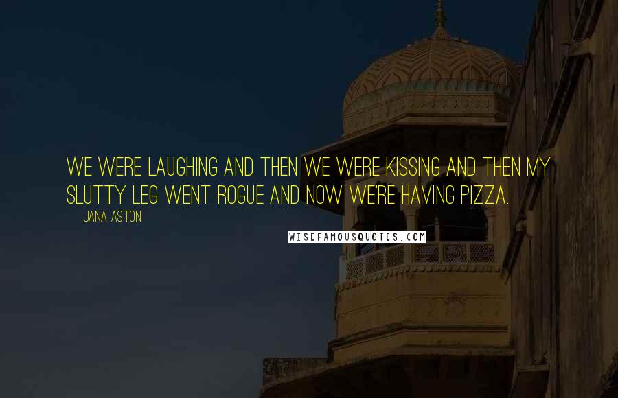 Jana Aston Quotes: We were laughing and then we were kissing and then my slutty leg went rogue and now we're having pizza.