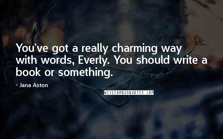 Jana Aston Quotes: You've got a really charming way with words, Everly. You should write a book or something.