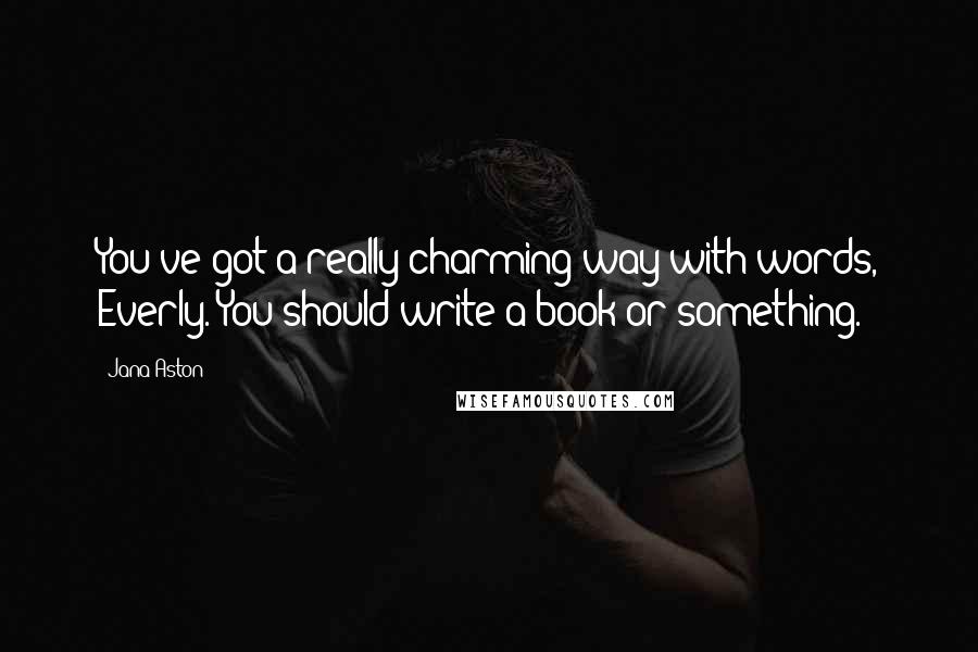 Jana Aston Quotes: You've got a really charming way with words, Everly. You should write a book or something.