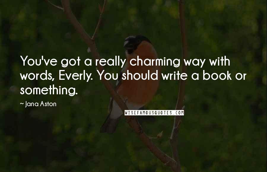 Jana Aston Quotes: You've got a really charming way with words, Everly. You should write a book or something.