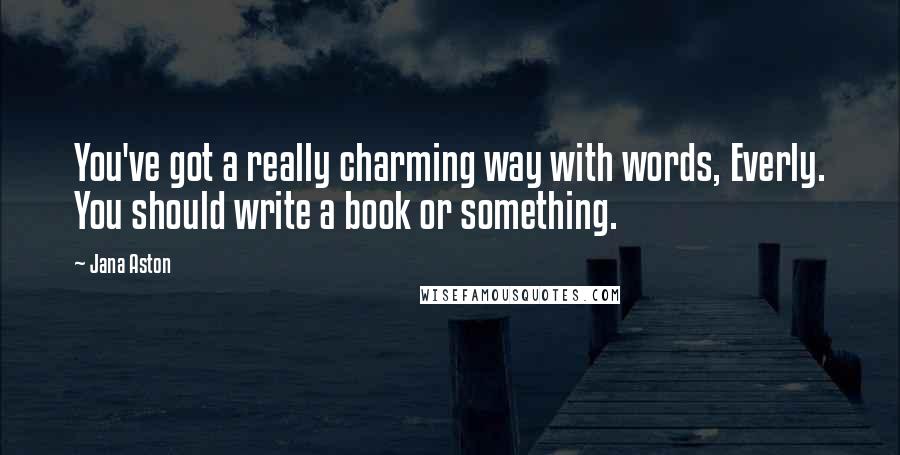 Jana Aston Quotes: You've got a really charming way with words, Everly. You should write a book or something.