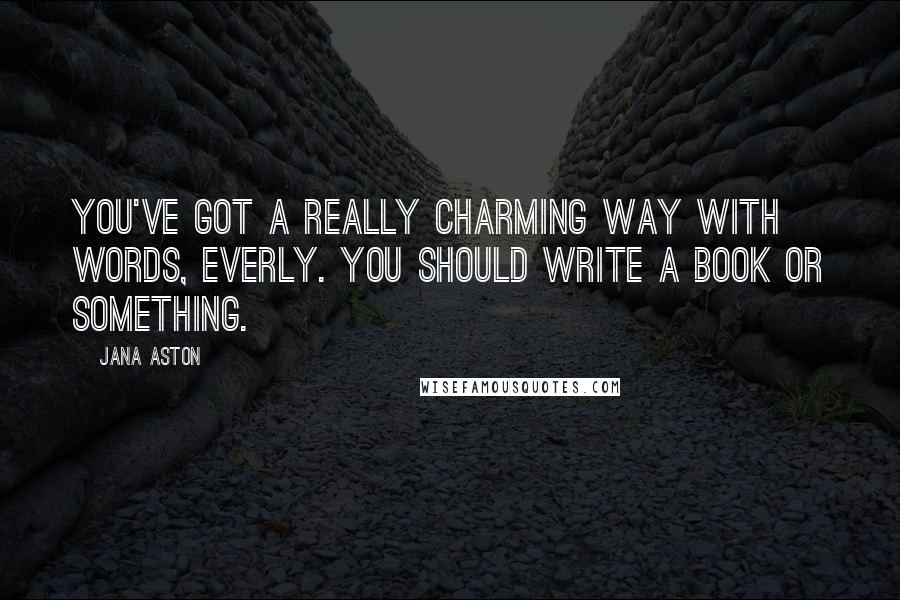 Jana Aston Quotes: You've got a really charming way with words, Everly. You should write a book or something.