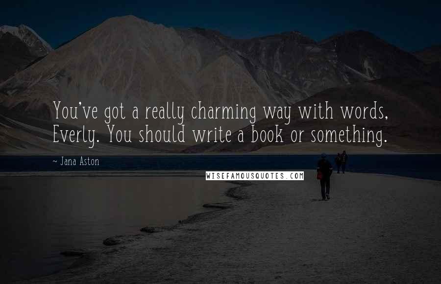 Jana Aston Quotes: You've got a really charming way with words, Everly. You should write a book or something.