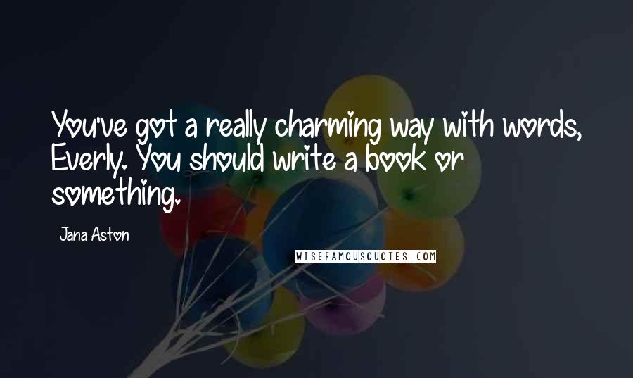 Jana Aston Quotes: You've got a really charming way with words, Everly. You should write a book or something.