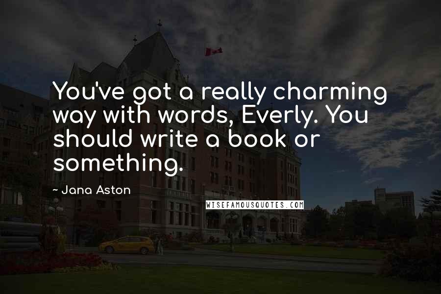 Jana Aston Quotes: You've got a really charming way with words, Everly. You should write a book or something.