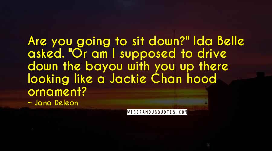 Jana Deleon Quotes: Are you going to sit down?" Ida Belle asked. "Or am I supposed to drive down the bayou with you up there looking like a Jackie Chan hood ornament?
