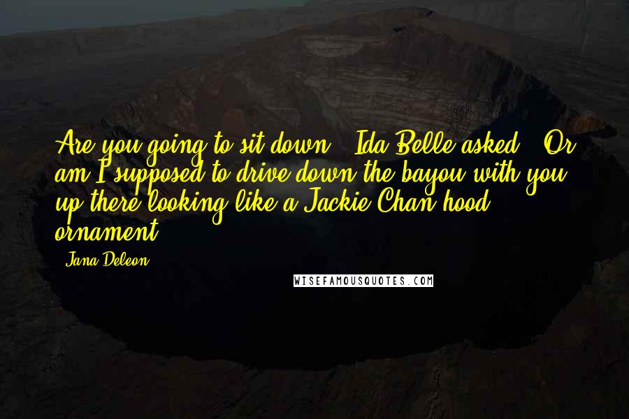 Jana Deleon Quotes: Are you going to sit down?" Ida Belle asked. "Or am I supposed to drive down the bayou with you up there looking like a Jackie Chan hood ornament?