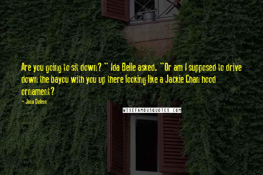 Jana Deleon Quotes: Are you going to sit down?" Ida Belle asked. "Or am I supposed to drive down the bayou with you up there looking like a Jackie Chan hood ornament?