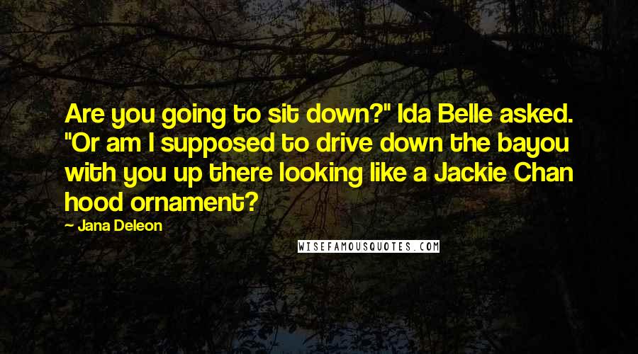 Jana Deleon Quotes: Are you going to sit down?" Ida Belle asked. "Or am I supposed to drive down the bayou with you up there looking like a Jackie Chan hood ornament?