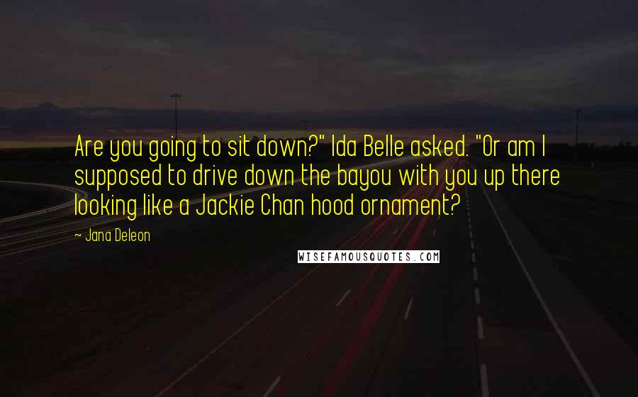 Jana Deleon Quotes: Are you going to sit down?" Ida Belle asked. "Or am I supposed to drive down the bayou with you up there looking like a Jackie Chan hood ornament?