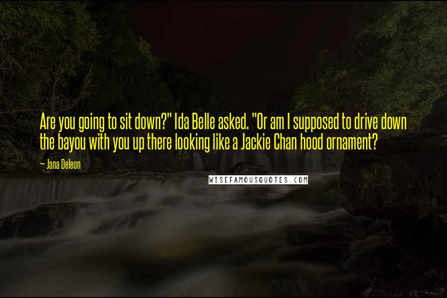 Jana Deleon Quotes: Are you going to sit down?" Ida Belle asked. "Or am I supposed to drive down the bayou with you up there looking like a Jackie Chan hood ornament?