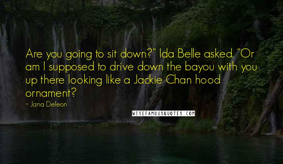 Jana Deleon Quotes: Are you going to sit down?" Ida Belle asked. "Or am I supposed to drive down the bayou with you up there looking like a Jackie Chan hood ornament?