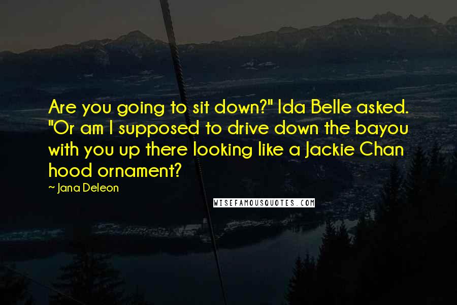 Jana Deleon Quotes: Are you going to sit down?" Ida Belle asked. "Or am I supposed to drive down the bayou with you up there looking like a Jackie Chan hood ornament?