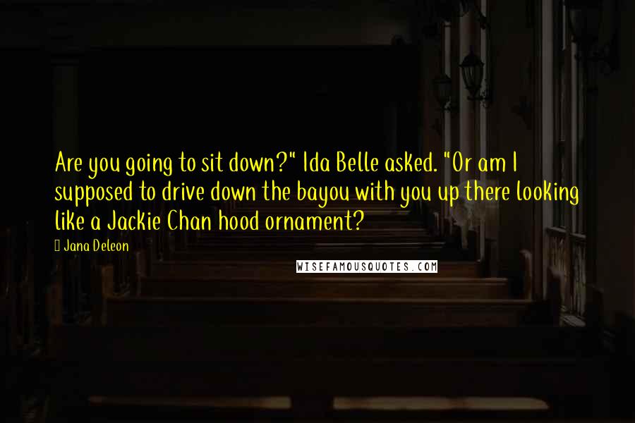 Jana Deleon Quotes: Are you going to sit down?" Ida Belle asked. "Or am I supposed to drive down the bayou with you up there looking like a Jackie Chan hood ornament?