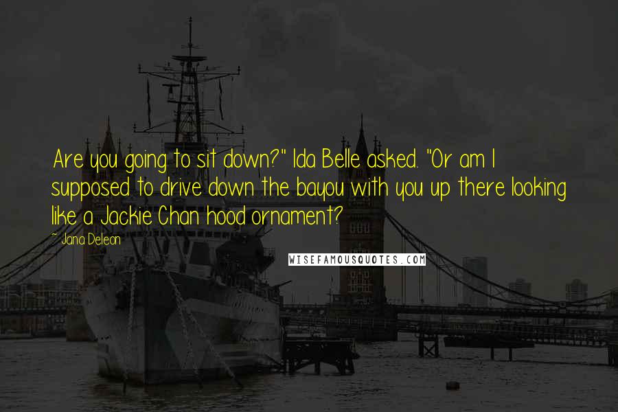 Jana Deleon Quotes: Are you going to sit down?" Ida Belle asked. "Or am I supposed to drive down the bayou with you up there looking like a Jackie Chan hood ornament?