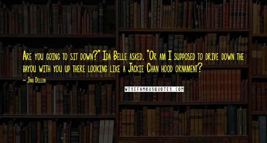 Jana Deleon Quotes: Are you going to sit down?" Ida Belle asked. "Or am I supposed to drive down the bayou with you up there looking like a Jackie Chan hood ornament?
