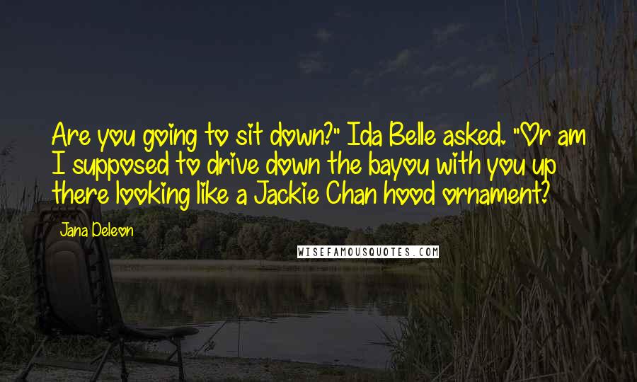 Jana Deleon Quotes: Are you going to sit down?" Ida Belle asked. "Or am I supposed to drive down the bayou with you up there looking like a Jackie Chan hood ornament?