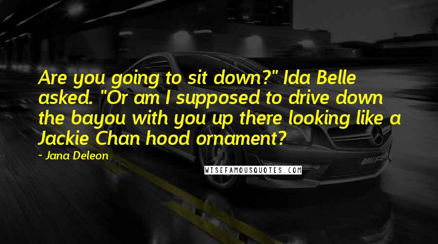 Jana Deleon Quotes: Are you going to sit down?" Ida Belle asked. "Or am I supposed to drive down the bayou with you up there looking like a Jackie Chan hood ornament?