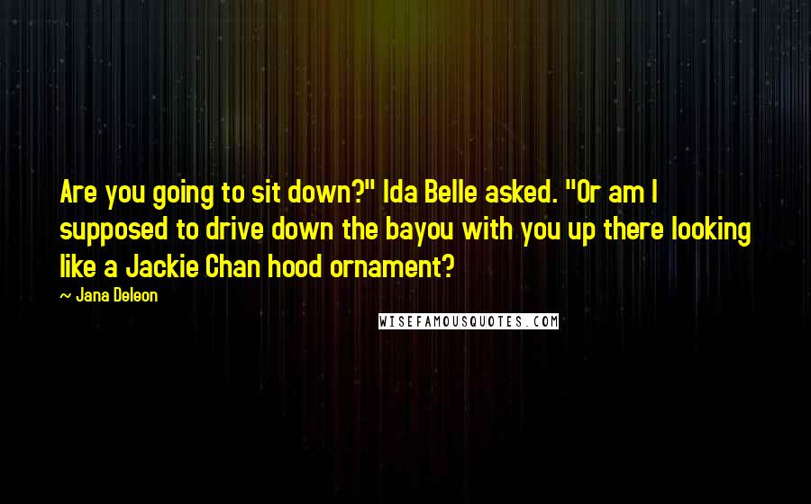 Jana Deleon Quotes: Are you going to sit down?" Ida Belle asked. "Or am I supposed to drive down the bayou with you up there looking like a Jackie Chan hood ornament?