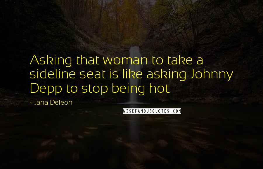 Jana Deleon Quotes: Asking that woman to take a sideline seat is like asking Johnny Depp to stop being hot.