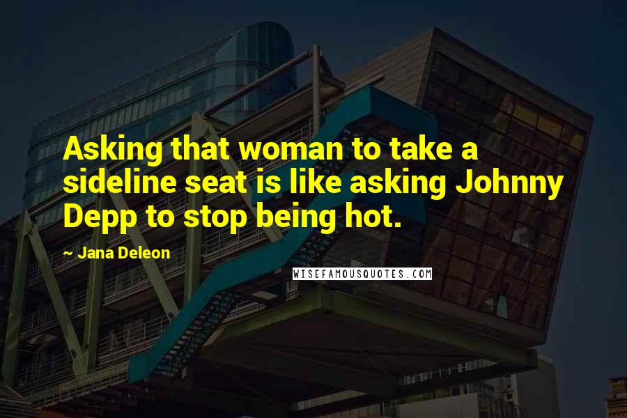 Jana Deleon Quotes: Asking that woman to take a sideline seat is like asking Johnny Depp to stop being hot.