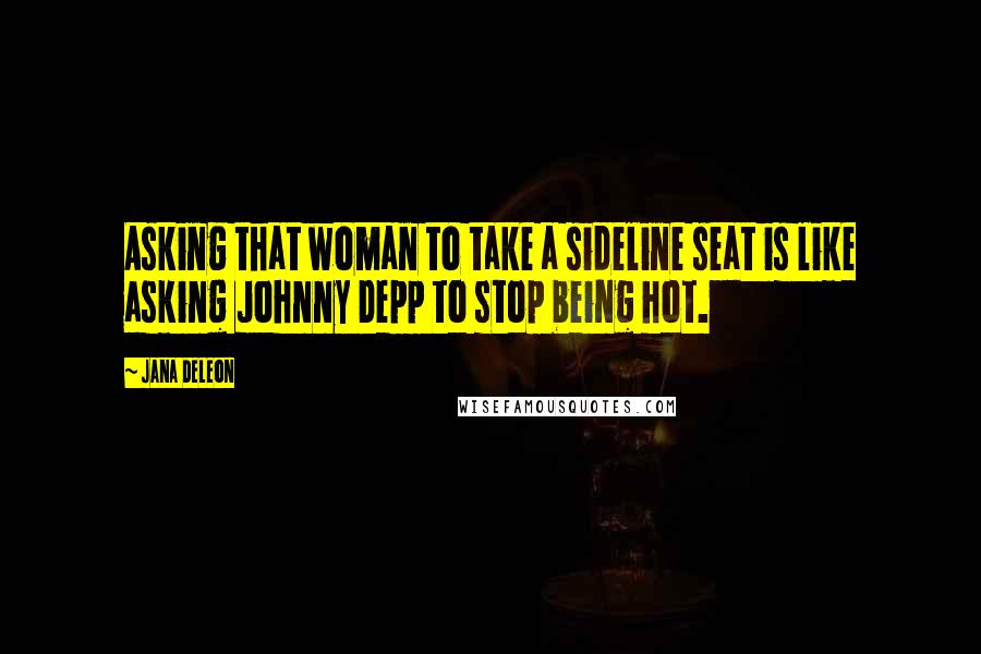 Jana Deleon Quotes: Asking that woman to take a sideline seat is like asking Johnny Depp to stop being hot.