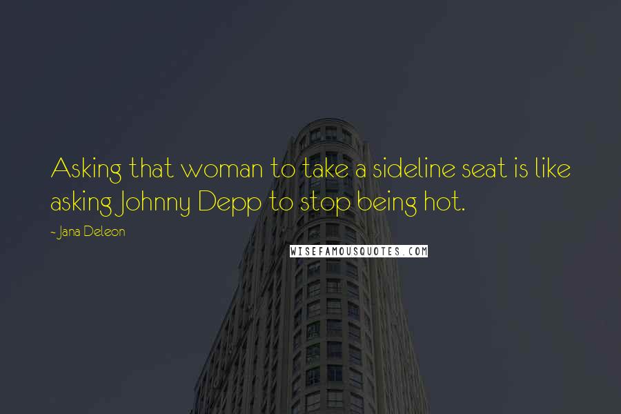 Jana Deleon Quotes: Asking that woman to take a sideline seat is like asking Johnny Depp to stop being hot.