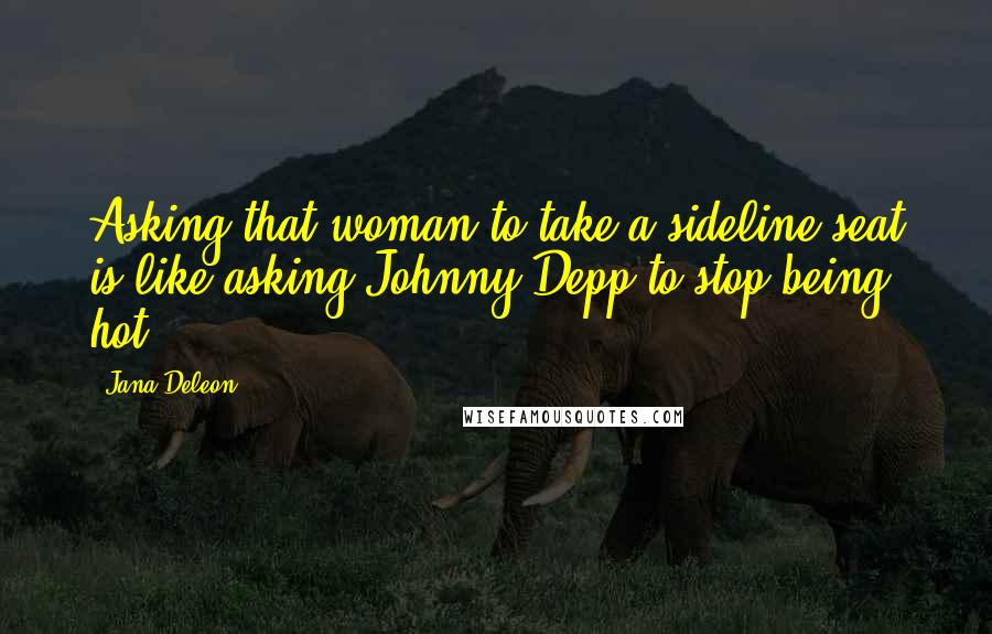 Jana Deleon Quotes: Asking that woman to take a sideline seat is like asking Johnny Depp to stop being hot.