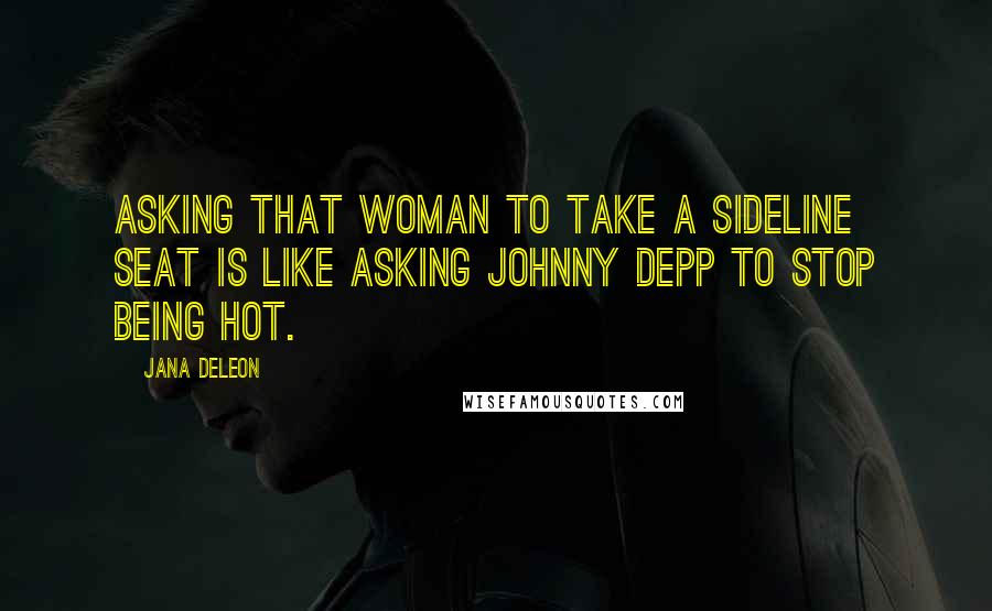 Jana Deleon Quotes: Asking that woman to take a sideline seat is like asking Johnny Depp to stop being hot.