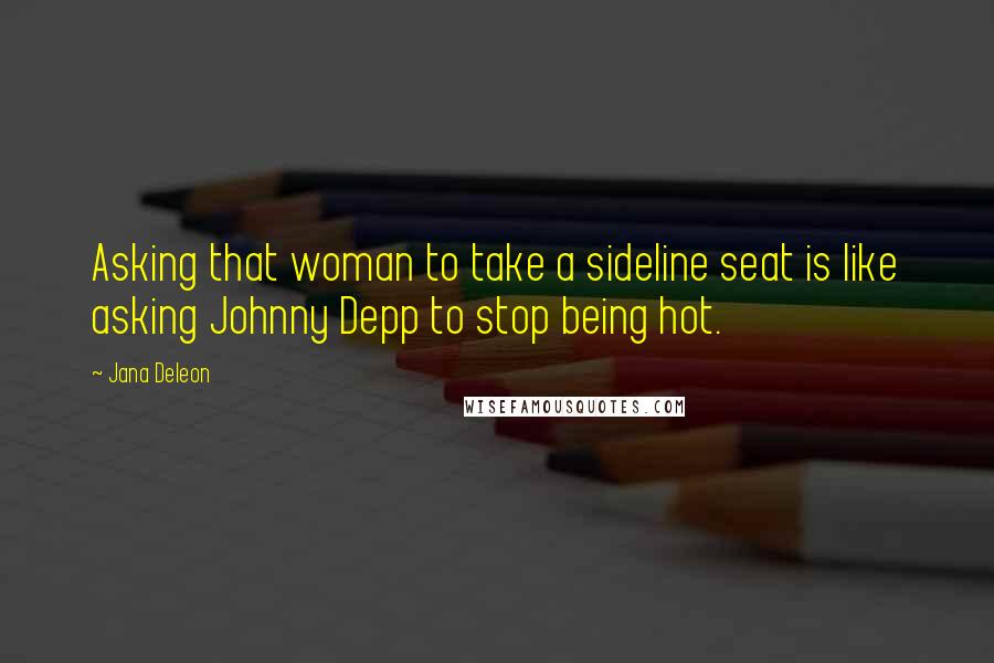 Jana Deleon Quotes: Asking that woman to take a sideline seat is like asking Johnny Depp to stop being hot.