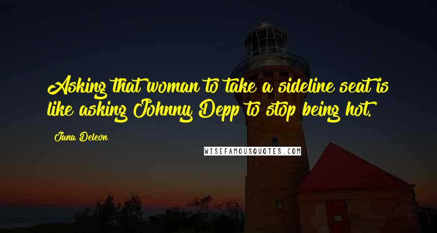 Jana Deleon Quotes: Asking that woman to take a sideline seat is like asking Johnny Depp to stop being hot.