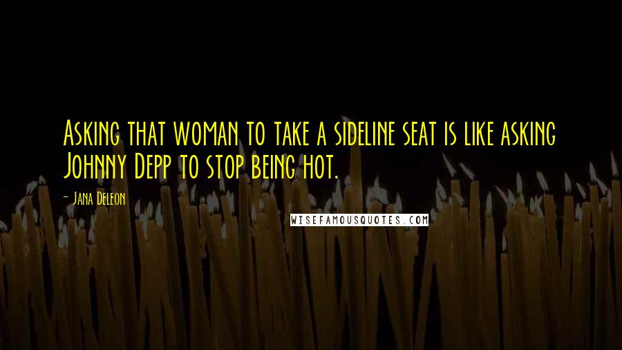 Jana Deleon Quotes: Asking that woman to take a sideline seat is like asking Johnny Depp to stop being hot.