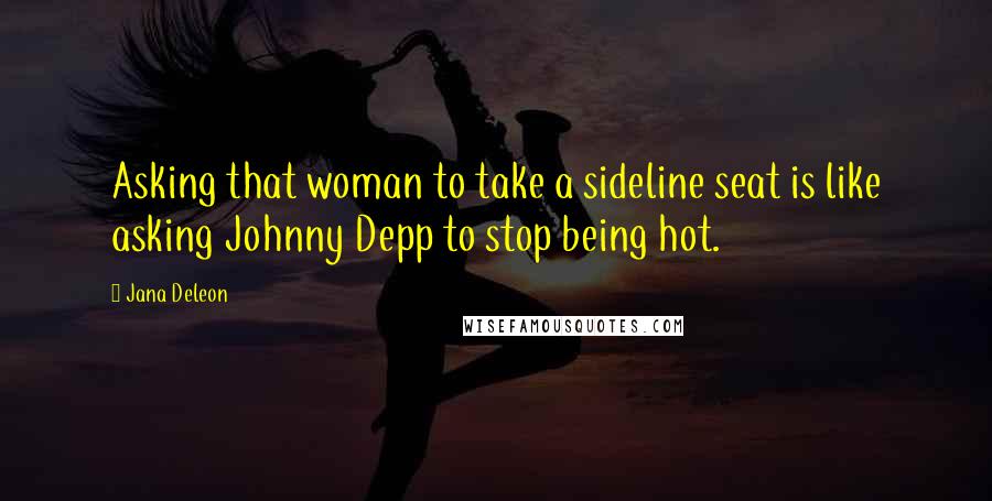 Jana Deleon Quotes: Asking that woman to take a sideline seat is like asking Johnny Depp to stop being hot.