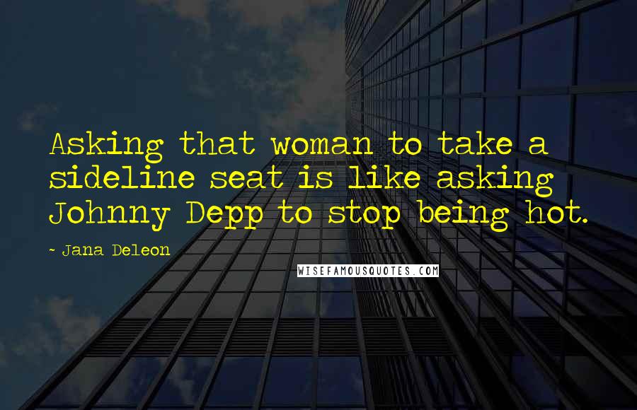 Jana Deleon Quotes: Asking that woman to take a sideline seat is like asking Johnny Depp to stop being hot.