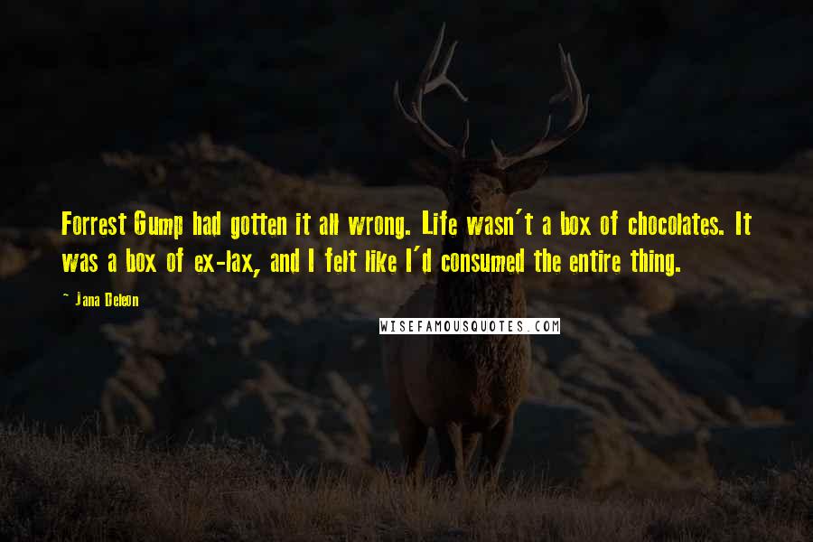 Jana Deleon Quotes: Forrest Gump had gotten it all wrong. Life wasn't a box of chocolates. It was a box of ex-lax, and I felt like I'd consumed the entire thing.