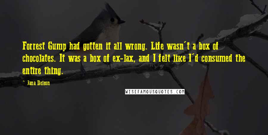 Jana Deleon Quotes: Forrest Gump had gotten it all wrong. Life wasn't a box of chocolates. It was a box of ex-lax, and I felt like I'd consumed the entire thing.
