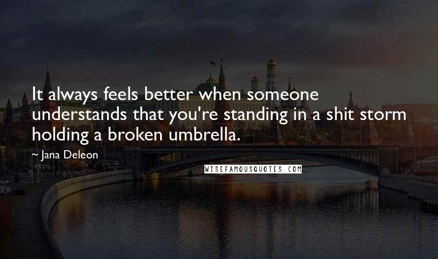 Jana Deleon Quotes: It always feels better when someone understands that you're standing in a shit storm holding a broken umbrella.