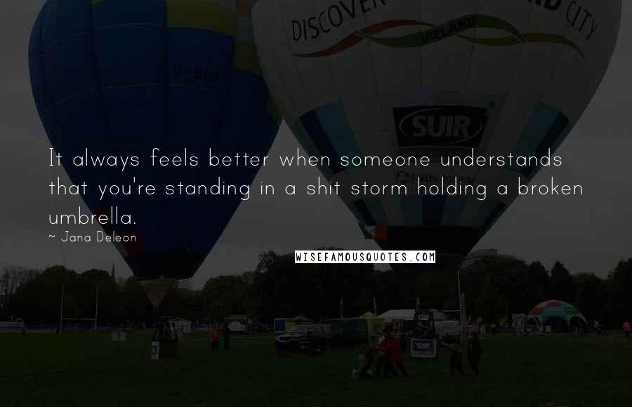 Jana Deleon Quotes: It always feels better when someone understands that you're standing in a shit storm holding a broken umbrella.