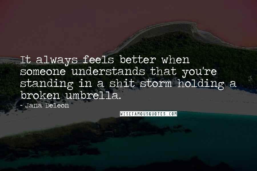 Jana Deleon Quotes: It always feels better when someone understands that you're standing in a shit storm holding a broken umbrella.