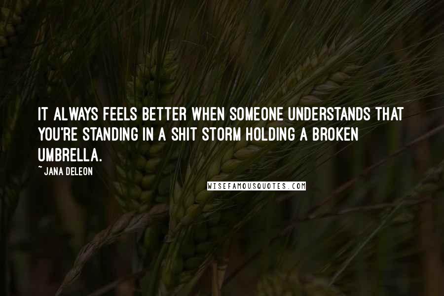 Jana Deleon Quotes: It always feels better when someone understands that you're standing in a shit storm holding a broken umbrella.