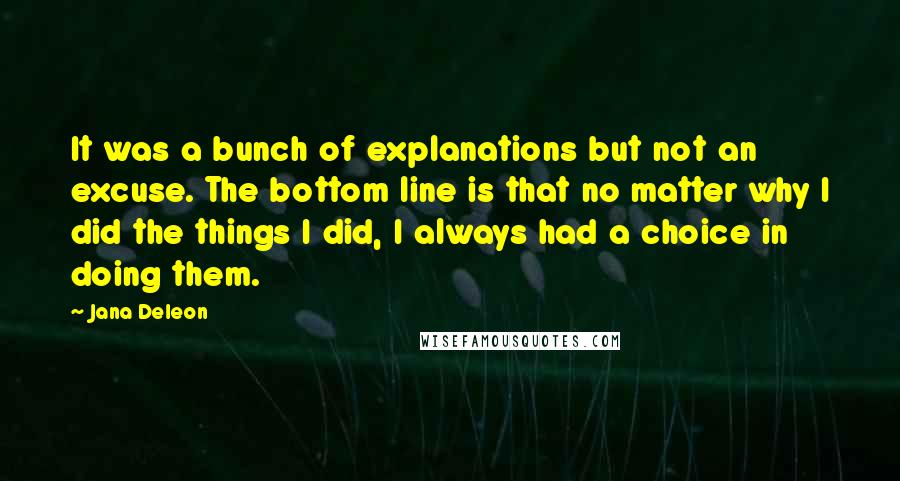 Jana Deleon Quotes: It was a bunch of explanations but not an excuse. The bottom line is that no matter why I did the things I did, I always had a choice in doing them.