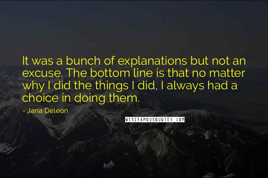 Jana Deleon Quotes: It was a bunch of explanations but not an excuse. The bottom line is that no matter why I did the things I did, I always had a choice in doing them.