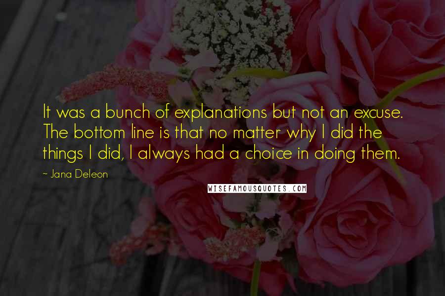 Jana Deleon Quotes: It was a bunch of explanations but not an excuse. The bottom line is that no matter why I did the things I did, I always had a choice in doing them.