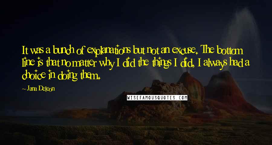 Jana Deleon Quotes: It was a bunch of explanations but not an excuse. The bottom line is that no matter why I did the things I did, I always had a choice in doing them.