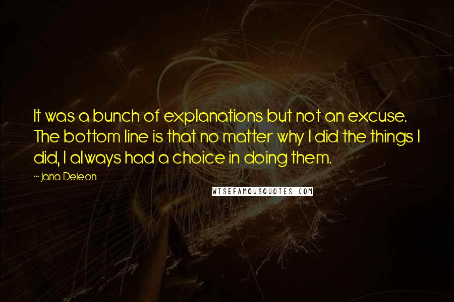 Jana Deleon Quotes: It was a bunch of explanations but not an excuse. The bottom line is that no matter why I did the things I did, I always had a choice in doing them.