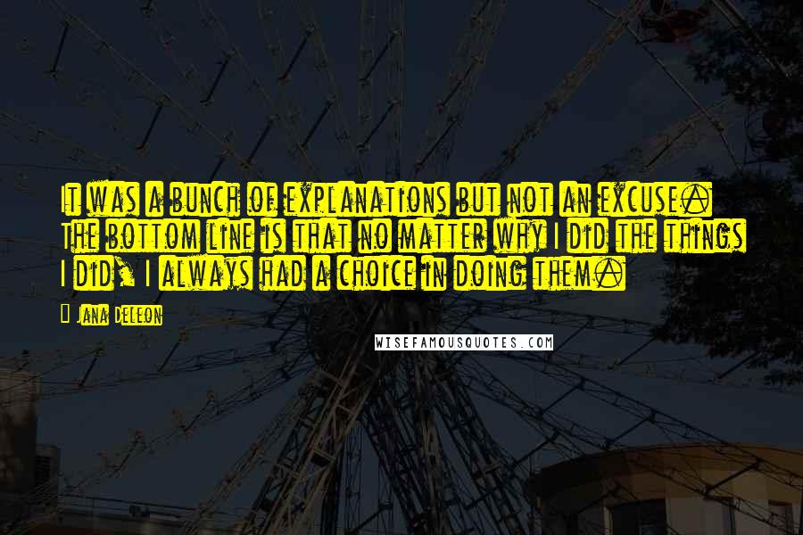Jana Deleon Quotes: It was a bunch of explanations but not an excuse. The bottom line is that no matter why I did the things I did, I always had a choice in doing them.