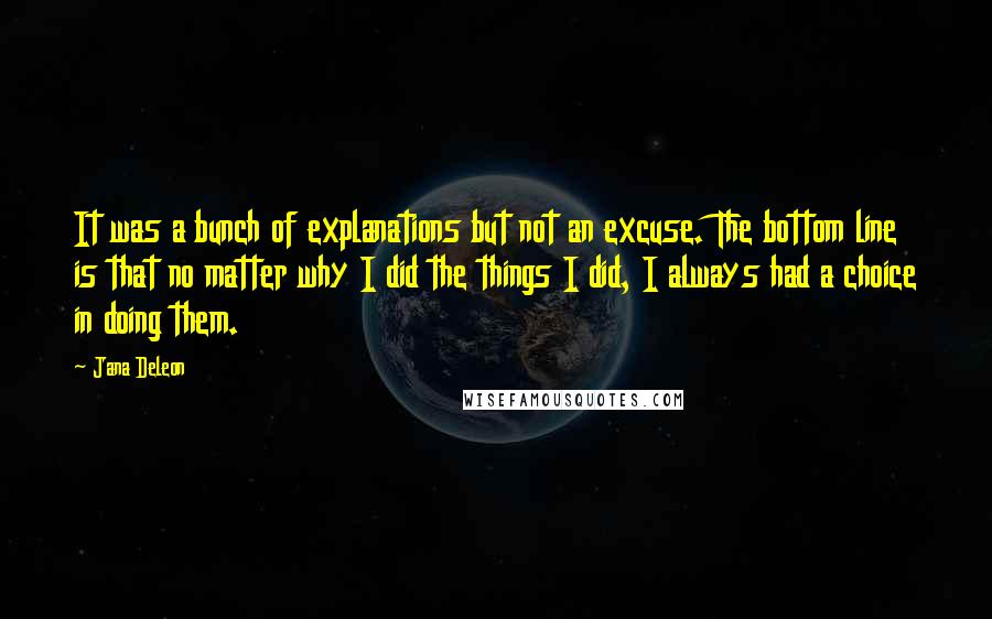 Jana Deleon Quotes: It was a bunch of explanations but not an excuse. The bottom line is that no matter why I did the things I did, I always had a choice in doing them.