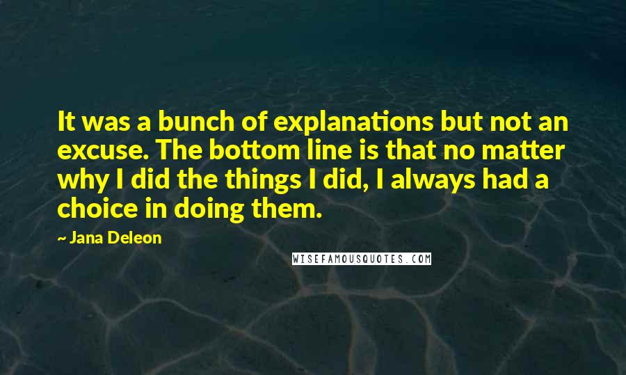 Jana Deleon Quotes: It was a bunch of explanations but not an excuse. The bottom line is that no matter why I did the things I did, I always had a choice in doing them.