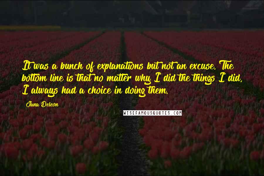 Jana Deleon Quotes: It was a bunch of explanations but not an excuse. The bottom line is that no matter why I did the things I did, I always had a choice in doing them.