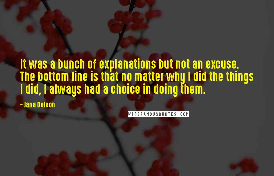 Jana Deleon Quotes: It was a bunch of explanations but not an excuse. The bottom line is that no matter why I did the things I did, I always had a choice in doing them.